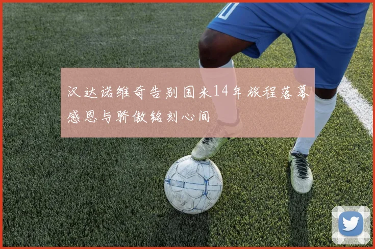 汉达诺维奇告别国米14年旅程落幕感恩与骄傲铭刻心间