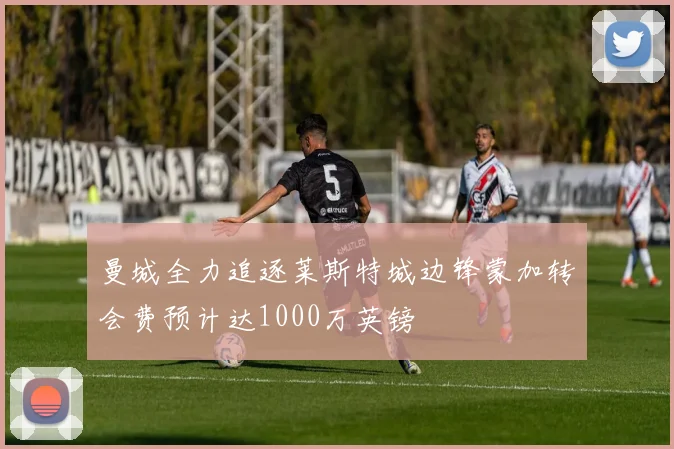 曼城全力追逐莱斯特城边锋蒙加转会费预计达1000万英镑