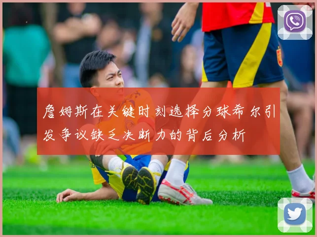 詹姆斯在关键时刻选择分球希尔引发争议缺乏决断力的背后分析