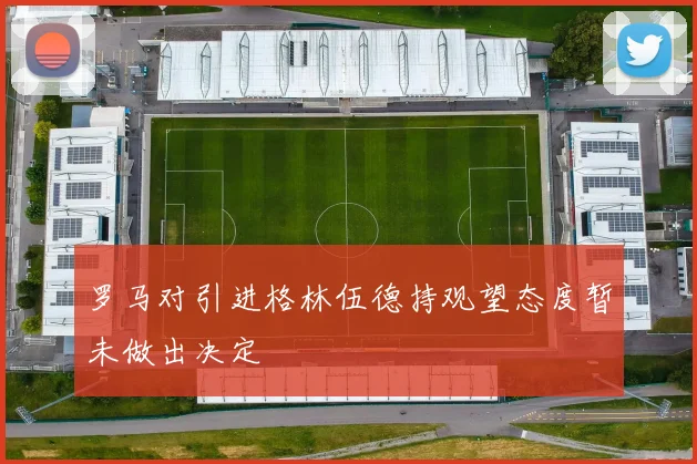 罗马对引进格林伍德持观望态度暂未做出决定