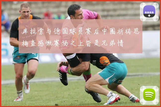 库拉索与德国球员赛后中圈祈祷恩梅查感慨赛场之上皆是兄弟情