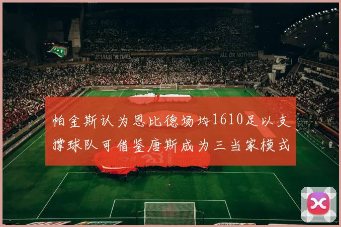 帕金斯认为恩比德场均1610足以支撑球队可借鉴唐斯成为三当家模式