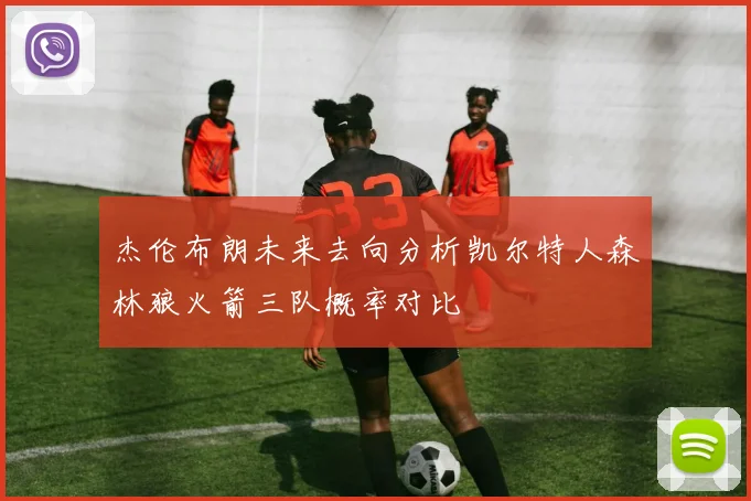 杰伦布朗未来去向分析凯尔特人森林狼火箭三队概率对比