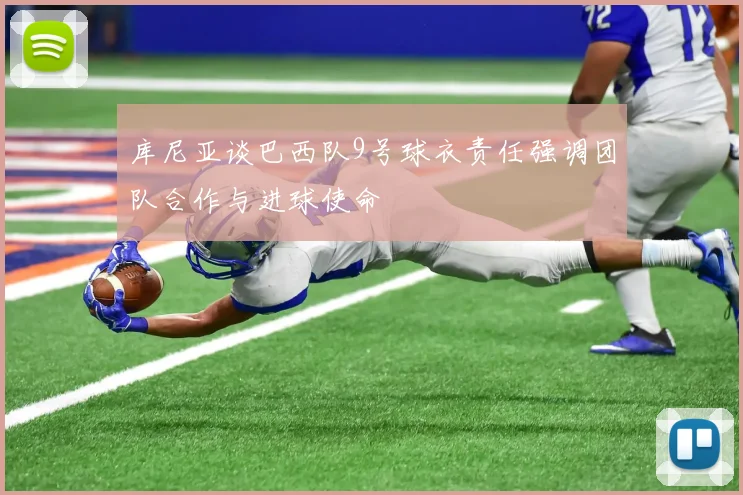 库尼亚谈巴西队9号球衣责任强调团队合作与进球使命