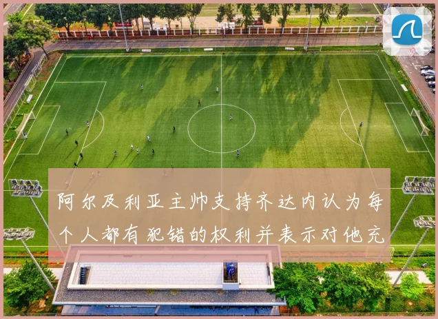 阿尔及利亚主帅支持齐达内认为每个人都有犯错的权利并表示对他充满信心