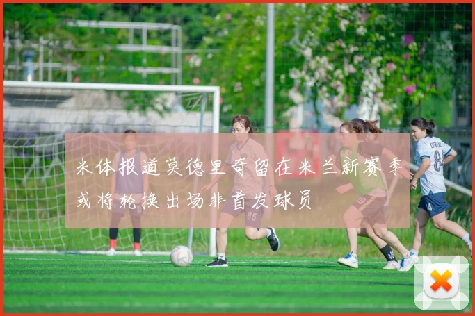 米体报道莫德里奇留在米兰新赛季或将轮换出场非首发球员