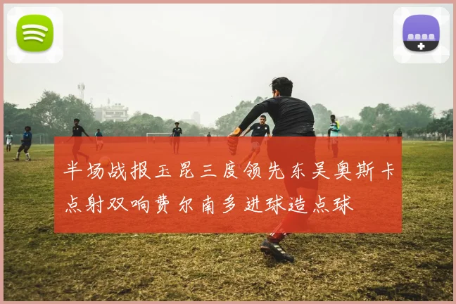 半场战报玉昆三度领先东吴奥斯卡点射双响费尔南多进球造点球
