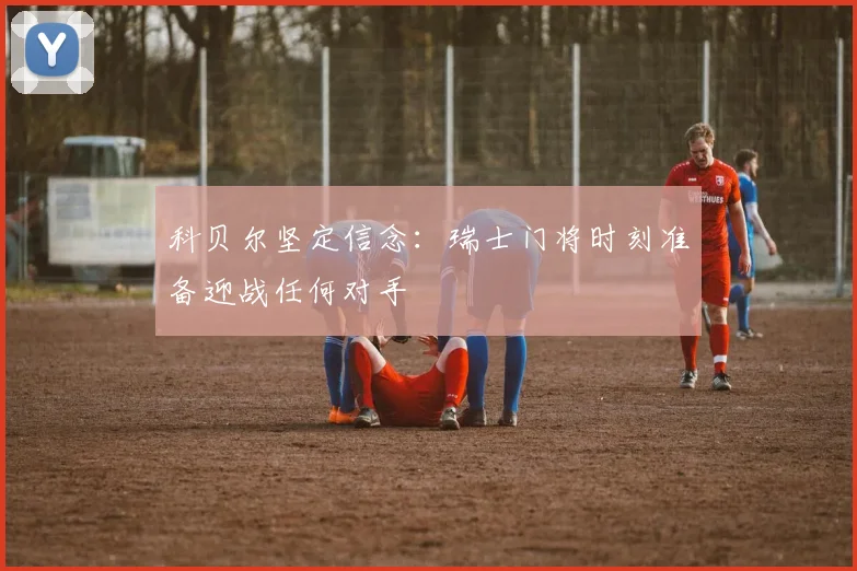 科贝尔坚定信念：瑞士门将时刻准备迎战任何对手