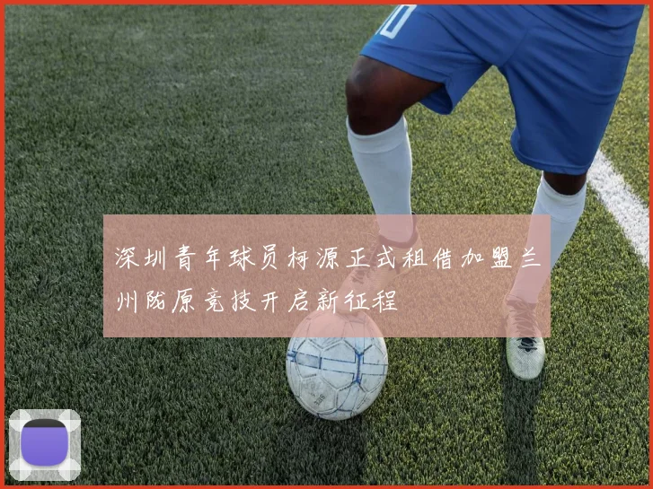 深圳青年球员柯源正式租借加盟兰州陇原竞技开启新征程
